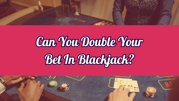 Can You Double Your Bet In Blackjack?